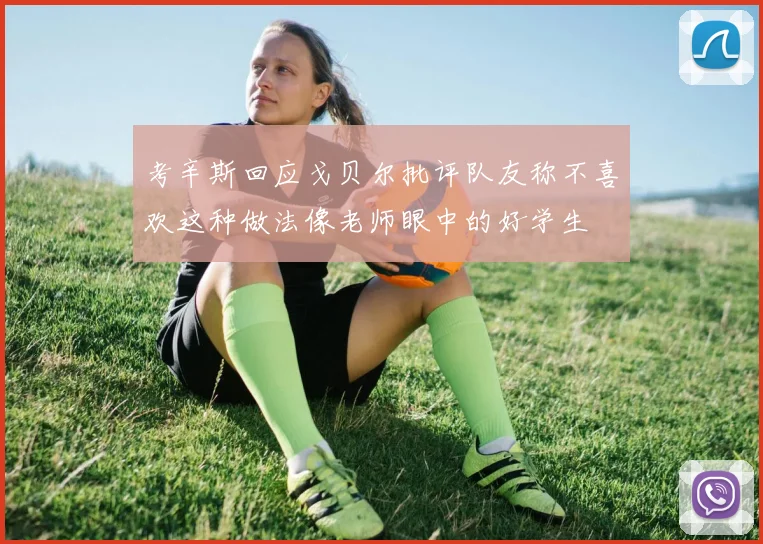 考辛斯回应戈贝尔批评队友称不喜欢这种做法像老师眼中的好学生
