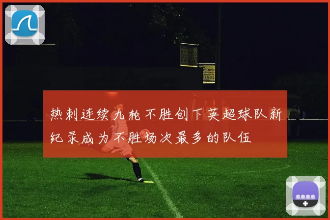 热刺连续九轮不胜创下英超球队新纪录成为不胜场次最多的队伍