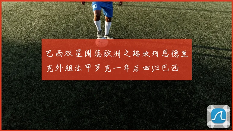 巴西双星闯荡欧洲之路坎坷恩德里克外租法甲罗克一年后回归巴西