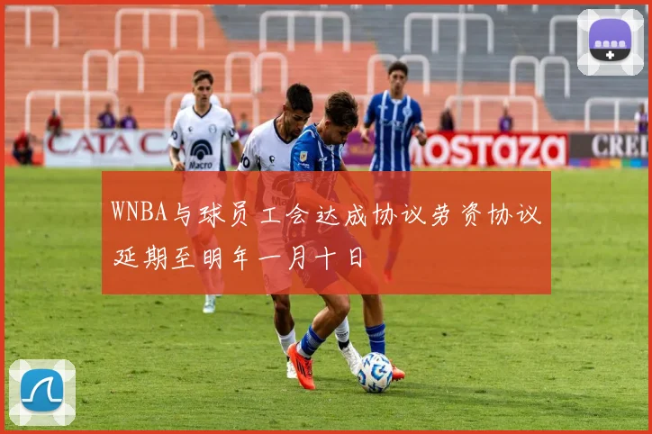 WNBA与球员工会达成协议劳资协议延期至明年一月十日