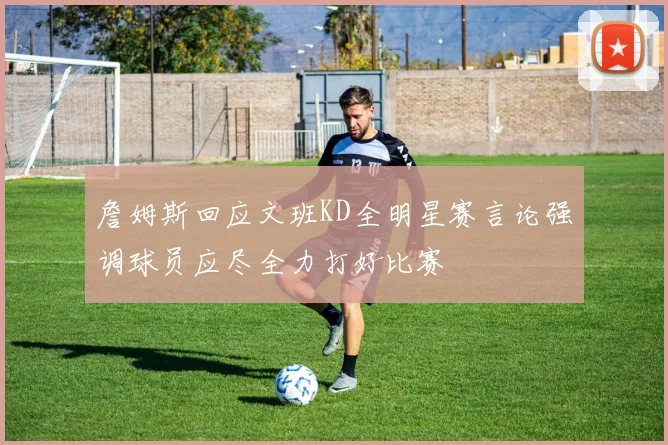 詹姆斯回应文班KD全明星赛言论强调球员应尽全力打好比赛
