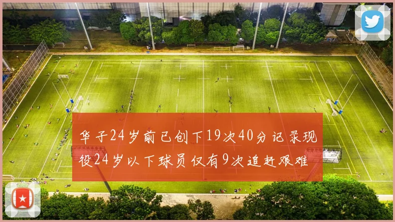 华子24岁前已创下19次40分记录现役24岁以下球员仅有9次追赶艰难