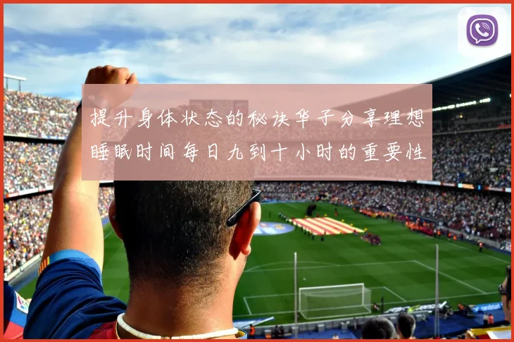 提升身体状态的秘诀华子分享理想睡眠时间每日九到十小时的重要性