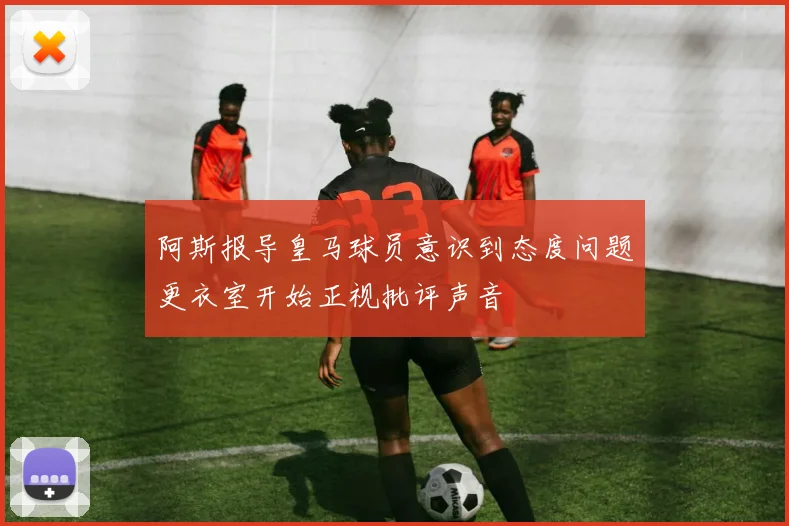 阿斯报导皇马球员意识到态度问题更衣室开始正视批评声音