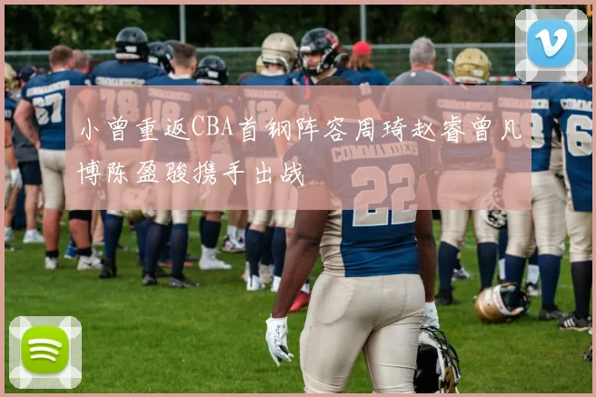 小曾重返CBA首钢阵容周琦赵睿曾凡博陈盈骏携手出战