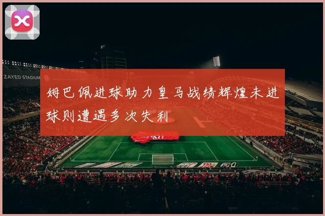 姆巴佩进球助力皇马战绩辉煌未进球则遭遇多次失利
