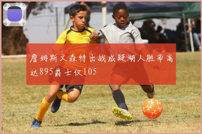 詹姆斯文森特出战成疑湖人胜率高达895爵士仅105