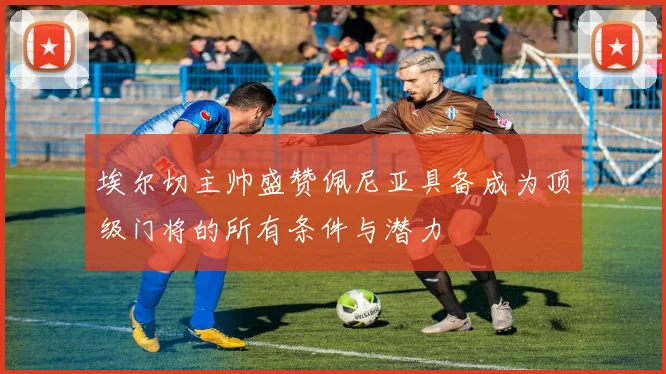 埃尔切主帅盛赞佩尼亚具备成为顶级门将的所有条件与潜力