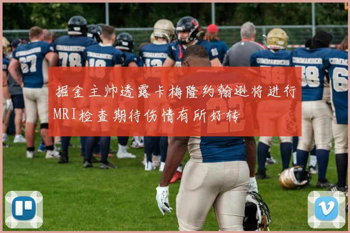掘金主帅透露卡梅隆约翰逊将进行MRI检查期待伤情有所好转