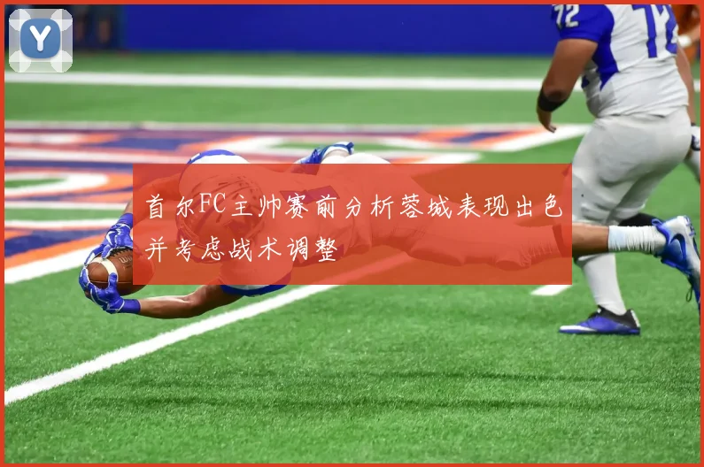 首尔FC主帅赛前分析蓉城表现出色并考虑战术调整