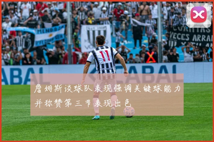 詹姆斯谈球队表现强调关键球能力并称赞第三节表现出色