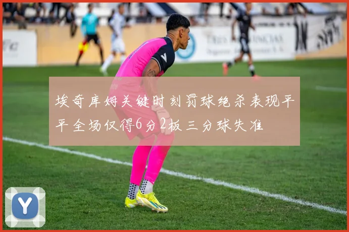 埃奇库姆关键时刻罚球绝杀表现平平全场仅得6分2板三分球失准