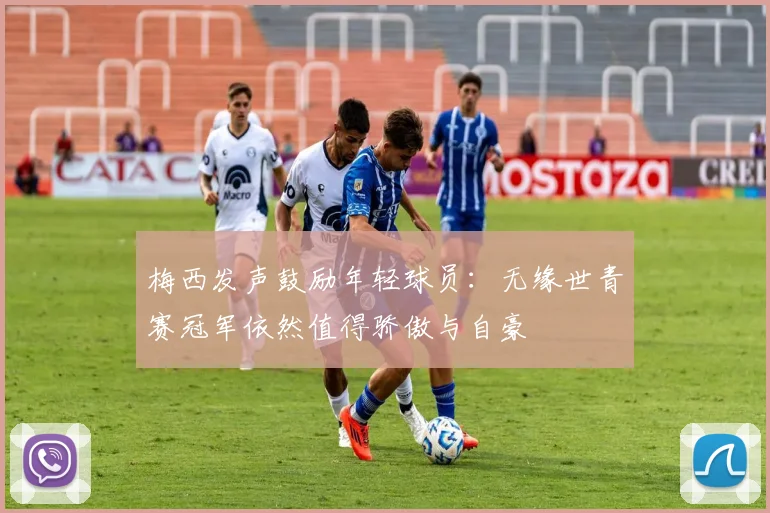梅西发声鼓励年轻球员：无缘世青赛冠军依然值得骄傲与自豪