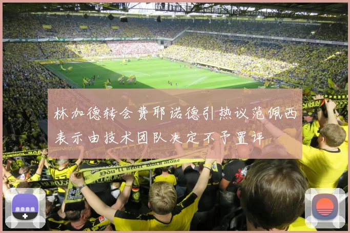 林加德转会费耶诺德引热议范佩西表示由技术团队决定不予置评