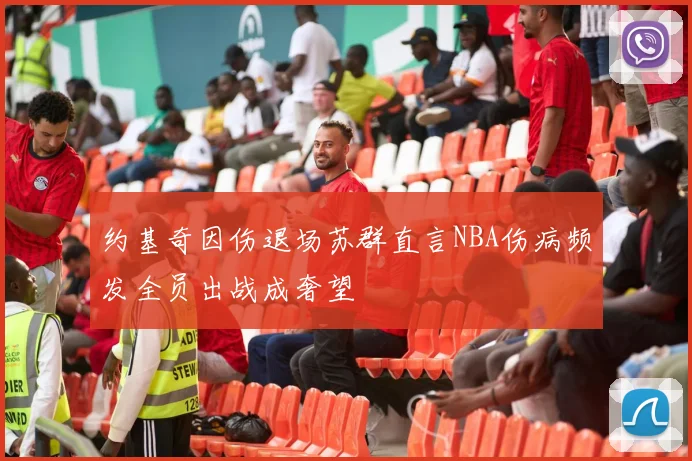 约基奇因伤退场苏群直言NBA伤病频发全员出战成奢望