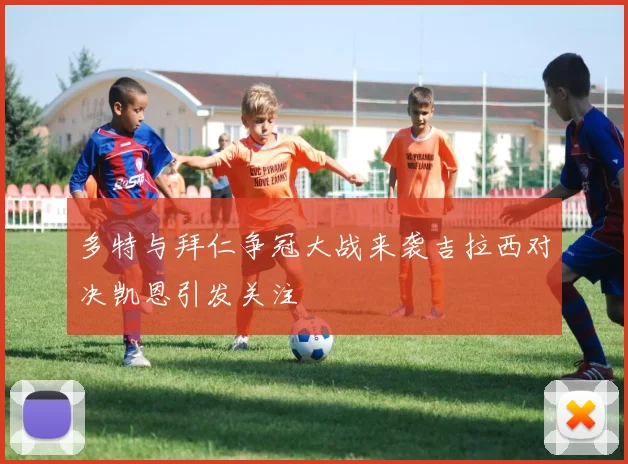 多特与拜仁争冠大战来袭吉拉西对决凯恩引发关注