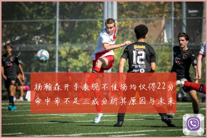 杨瀚森开季表现不佳场均仅得22分命中率不足三成分析其原因与未来发展潜力
