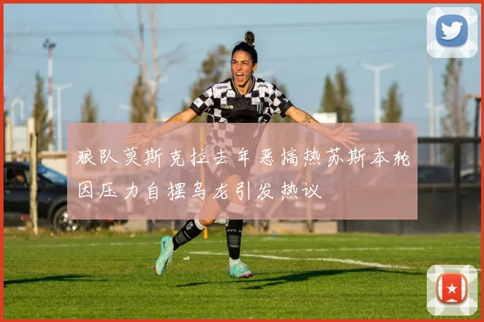 狼队莫斯克拉去年恶搞热苏斯本轮因压力自摆乌龙引发热议