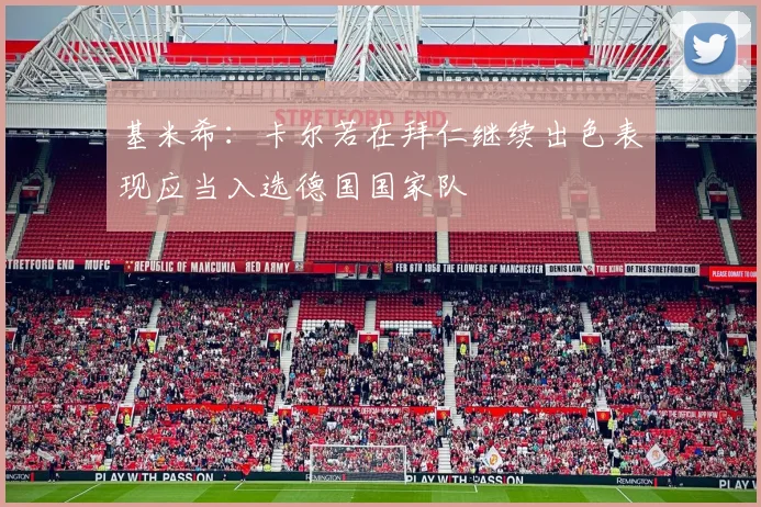 基米希：卡尔若在拜仁继续出色表现应当入选德国国家队