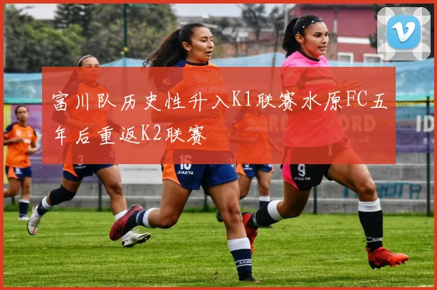 富川队历史性升入K1联赛水原FC五年后重返K2联赛