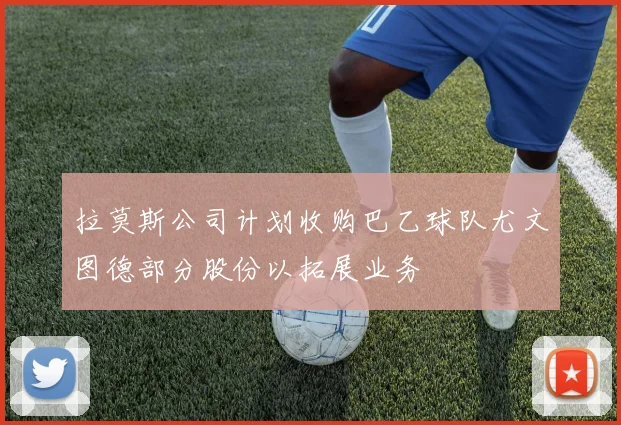 拉莫斯公司计划收购巴乙球队尤文图德部分股份以拓展业务