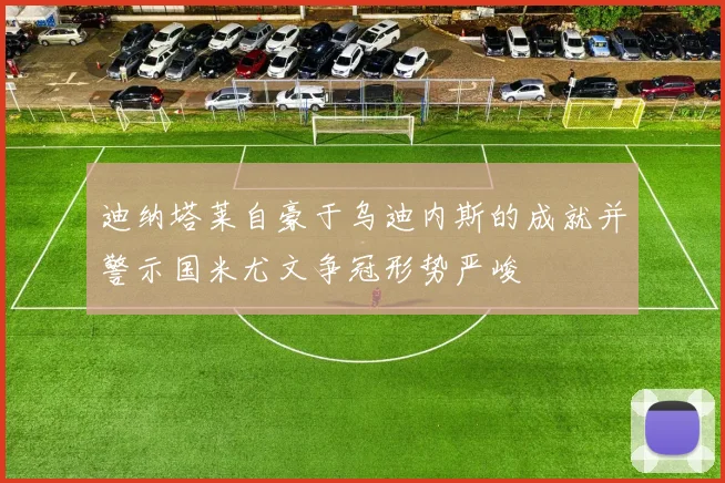 迪纳塔莱自豪于乌迪内斯的成就并警示国米尤文争冠形势严峻