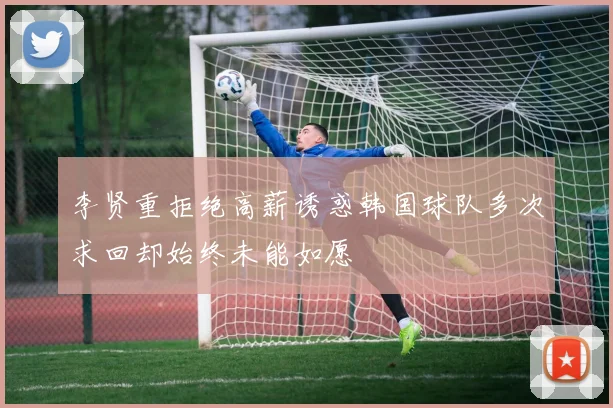 李贤重拒绝高薪诱惑韩国球队多次求回却始终未能如愿