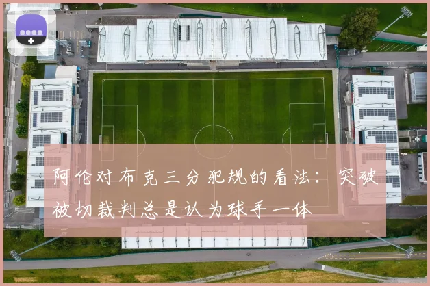 阿伦对布克三分犯规的看法：突破被切裁判总是认为球手一体