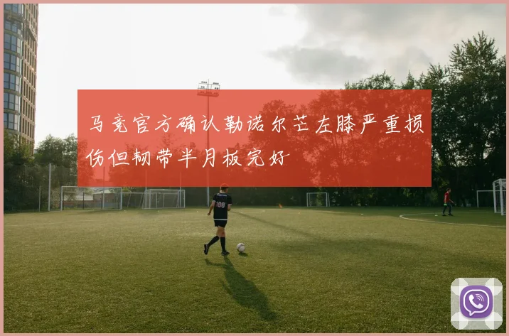 马竞官方确认勒诺尔芒左膝严重损伤但韧带半月板完好