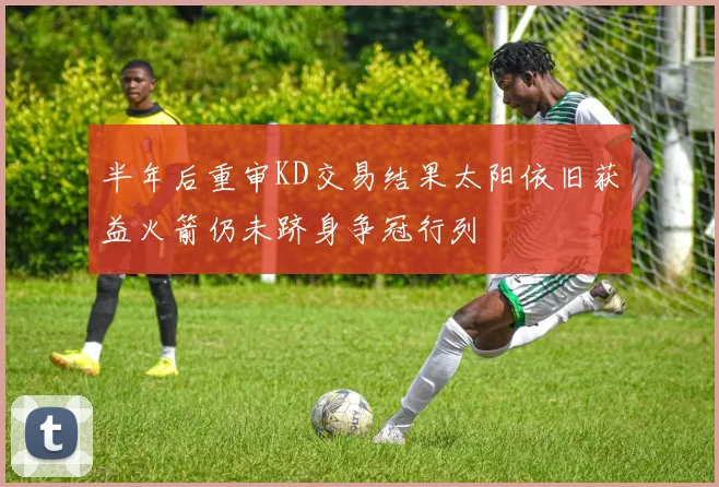 半年后重审KD交易结果太阳依旧获益火箭仍未跻身争冠行列