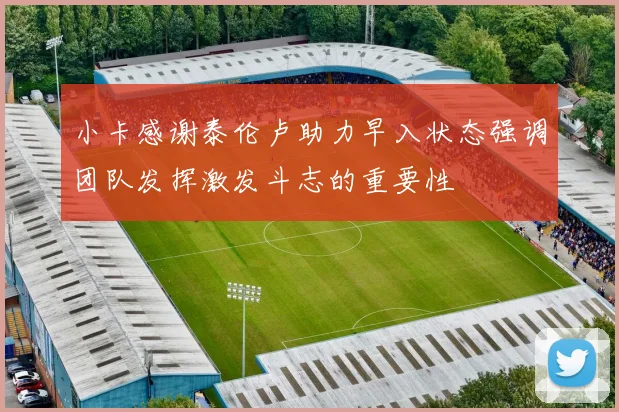 小卡感谢泰伦卢助力早入状态强调团队发挥激发斗志的重要性