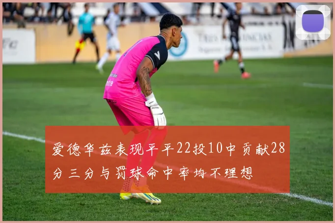 爱德华兹表现平平22投10中贡献28分三分与罚球命中率均不理想