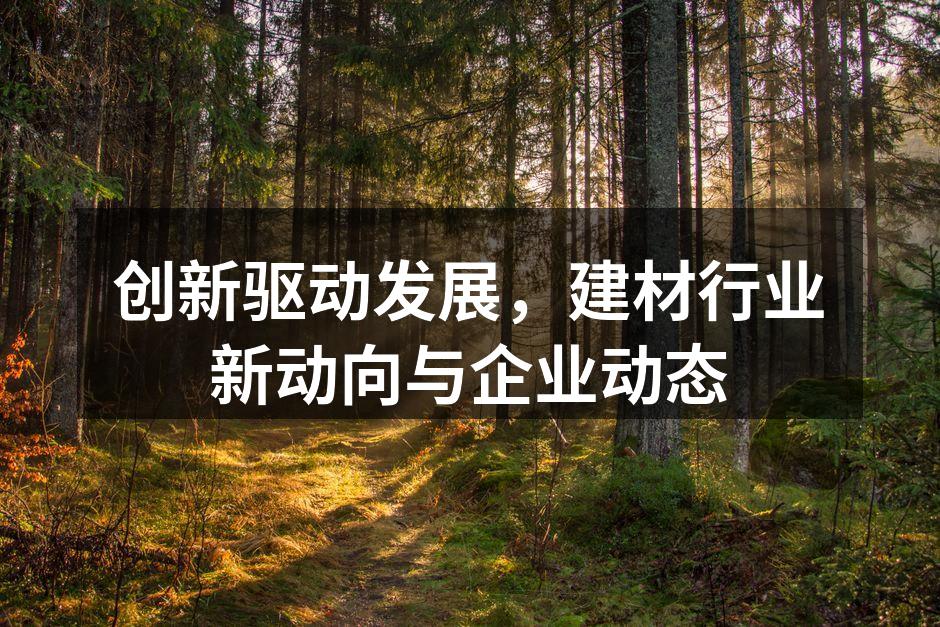 创新驱动发展，建材行业新动向与企业动态