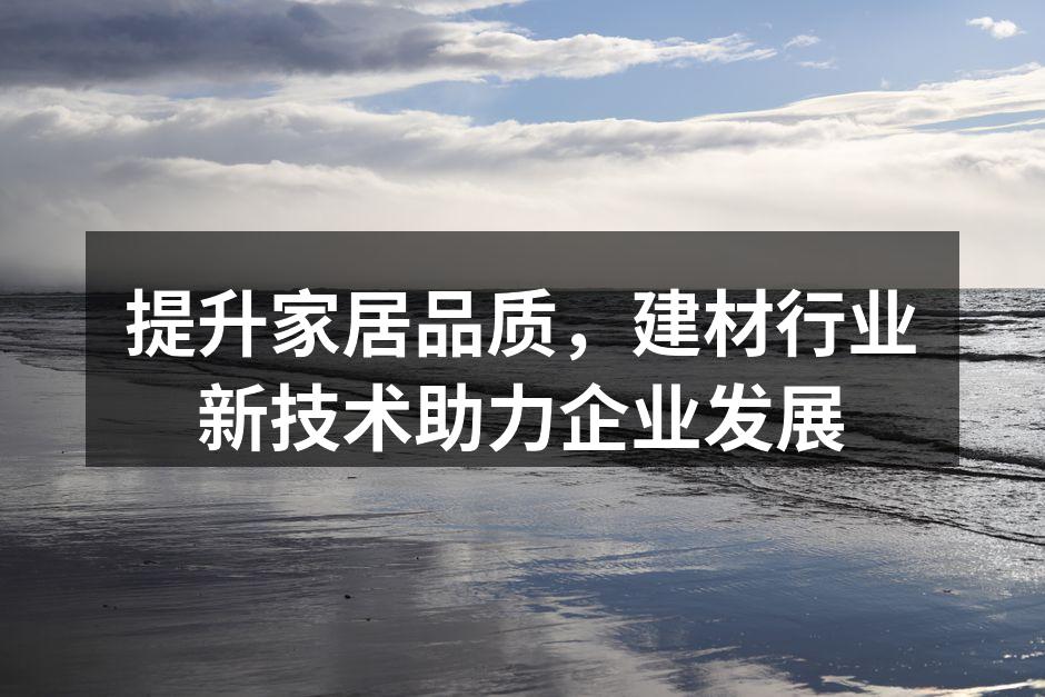 提升家居品质，建材行业新技术助力企业发展